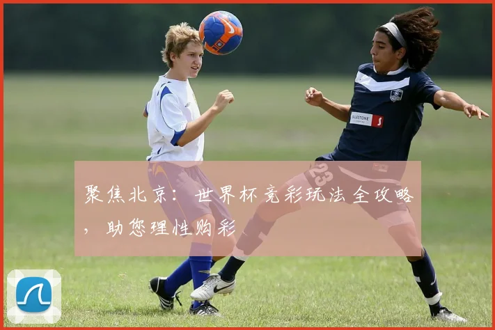 聚焦北京：世界杯竞彩玩法全攻略，助您理性购彩