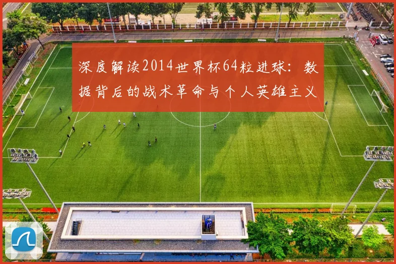 深度解读2014世界杯64粒进球：数据背后的战术革命与个人英雄主义