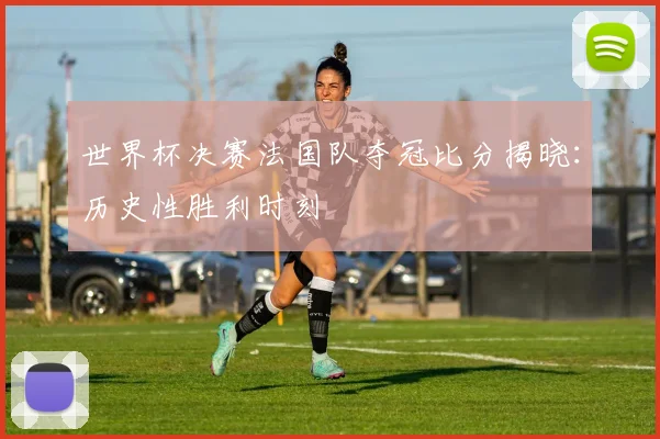 世界杯决赛法国队夺冠比分揭晓：历史性胜利时刻