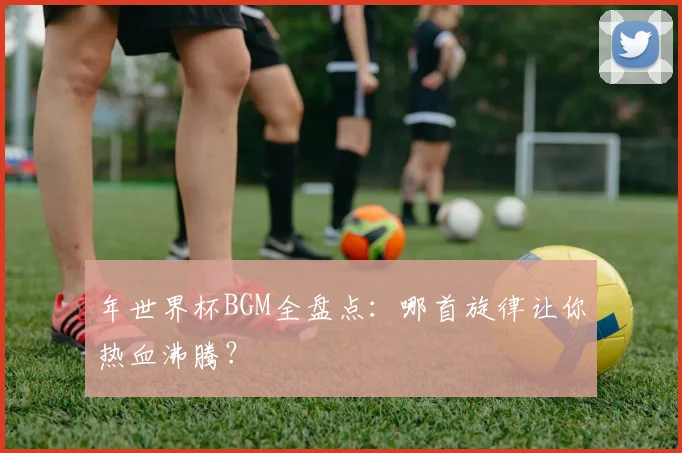 年世界杯BGM全盘点：哪首旋律让你热血沸腾？